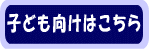 子ども向けはこちら